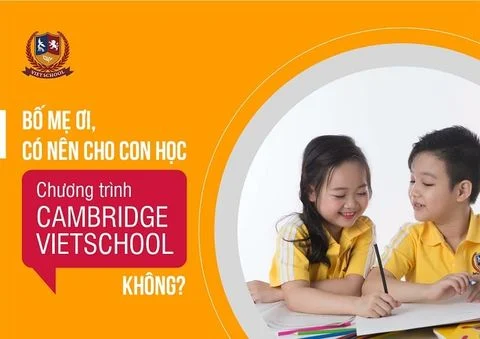 BỐ MẸ ƠI, CÓ NÊN CHO CON HỌC HỆ QUỐC TẾ CAMBRIDGE VIETSCHOOL KHÔNG?